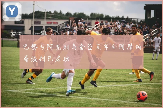 巴黎与阿克利乌舍签五年合同摩纳哥谈判已启动