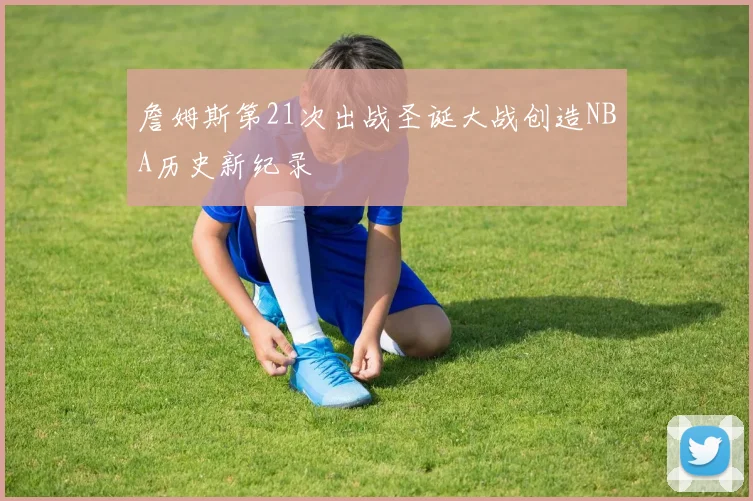 詹姆斯第21次出战圣诞大战创造NBA历史新纪录