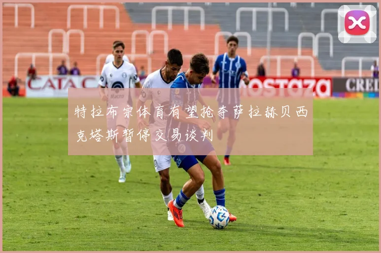 特拉布宗体育有望抢夺萨拉赫贝西克塔斯暂停交易谈判