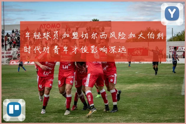 年轻球员加盟切尔西风险加大伯利时代对青年才俊影响深远