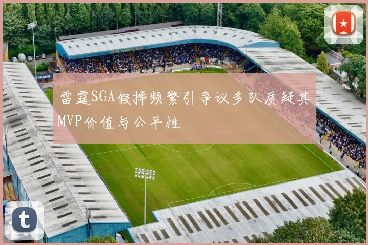 雷霆SGA假摔频繁引争议多队质疑其MVP价值与公平性