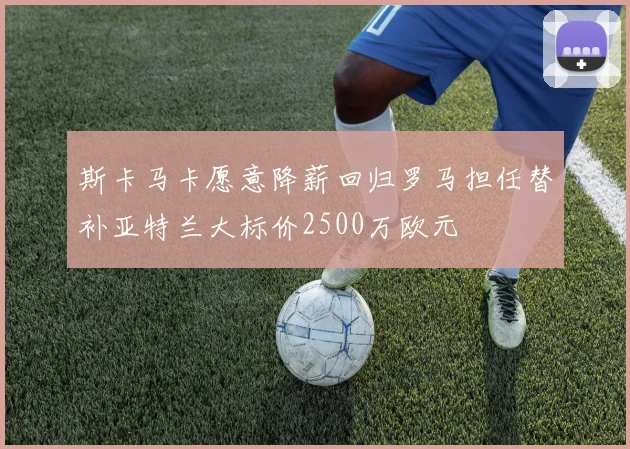 斯卡马卡愿意降薪回归罗马担任替补亚特兰大标价2500万欧元