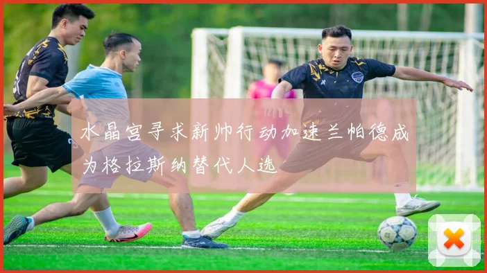 水晶宫寻求新帅行动加速兰帕德成为格拉斯纳替代人选