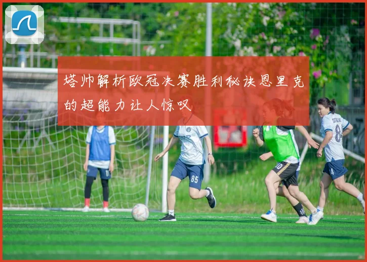 塔帅解析欧冠决赛胜利秘诀恩里克的超能力让人惊叹