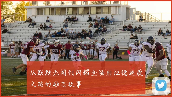 从默默无闻到闪耀全场利拉德逆袭之路的励志故事