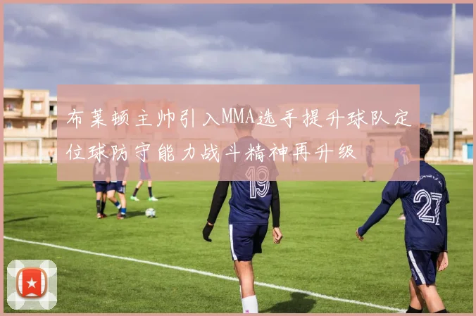 布莱顿主帅引入MMA选手提升球队定位球防守能力战斗精神再升级