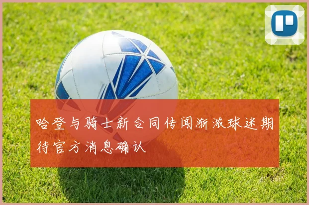 哈登与骑士新合同传闻渐浓球迷期待官方消息确认