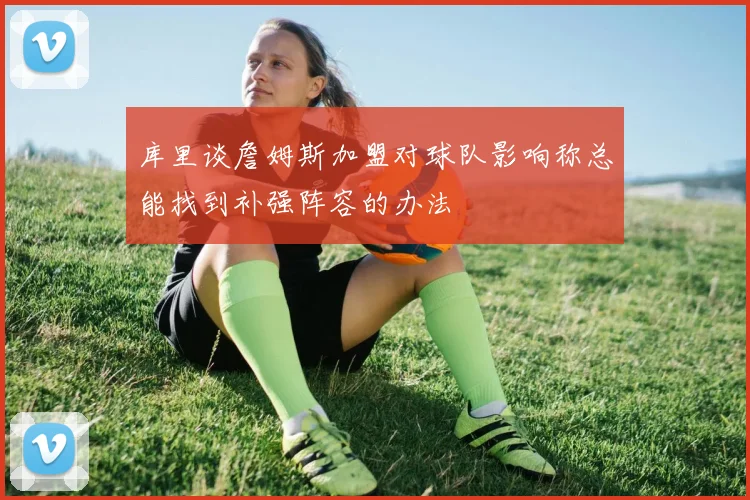 库里谈詹姆斯加盟对球队影响称总能找到补强阵容的办法