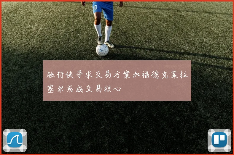 独行侠寻求交易方案加福德克莱拉塞尔或成交易核心