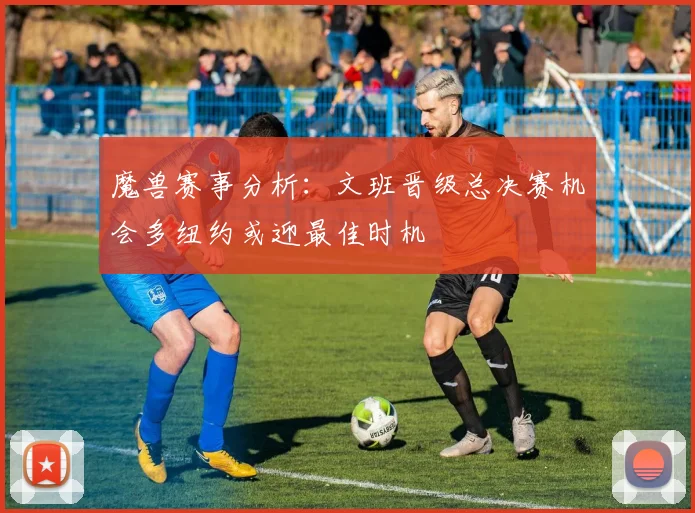 魔兽赛事分析：文班晋级总决赛机会多纽约或迎最佳时机