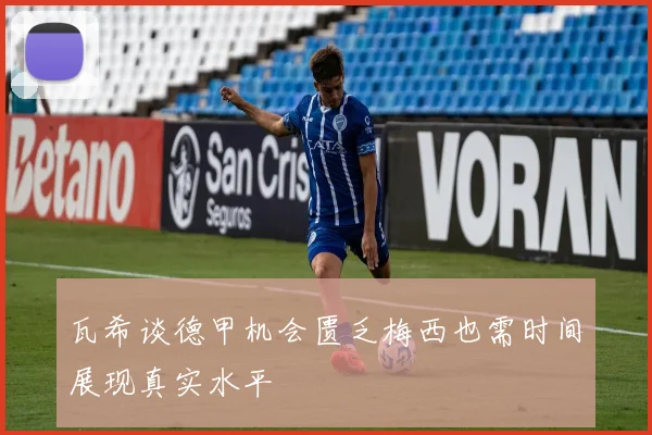 瓦希谈德甲机会匮乏梅西也需时间展现真实水平