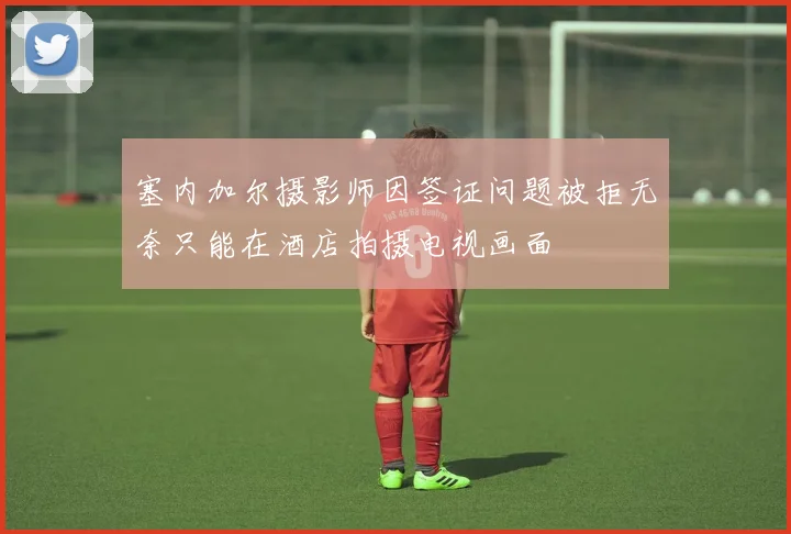 塞内加尔摄影师因签证问题被拒无奈只能在酒店拍摄电视画面