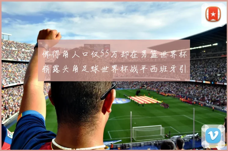 佛得角人口仅55万却在男篮世界杯崭露头角足球世界杯战平西班牙引发热议