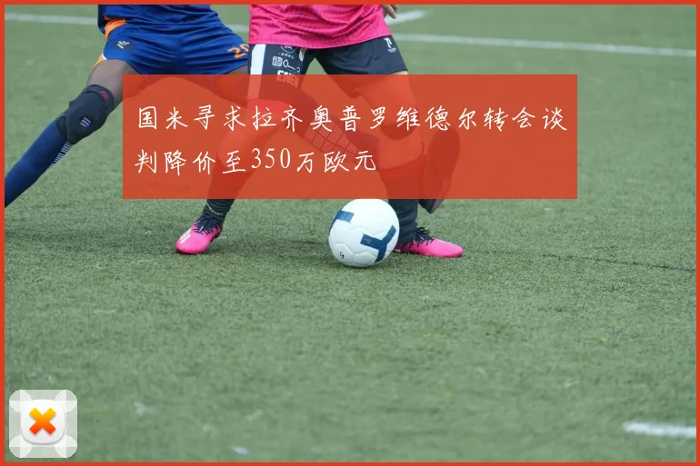 国米寻求拉齐奥普罗维德尔转会谈判降价至350万欧元