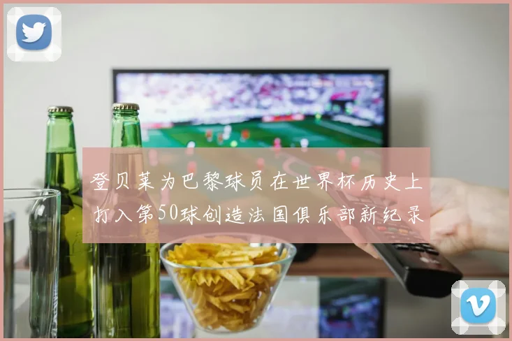 登贝莱为巴黎球员在世界杯历史上打入第50球创造法国俱乐部新纪录