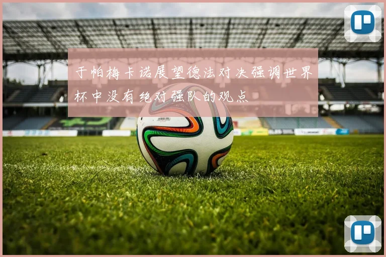 于帕梅卡诺展望德法对决强调世界杯中没有绝对强队的观点