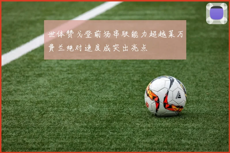 世体赞戈登前场串联能力超越莱万费兰绝对速度成突出亮点