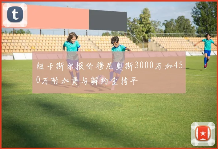 纽卡斯尔报价穆尼奥斯3000万加450万附加费与解约金持平