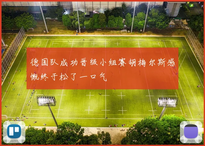 德国队成功晋级小组赛胡梅尔斯感慨终于松了一口气
