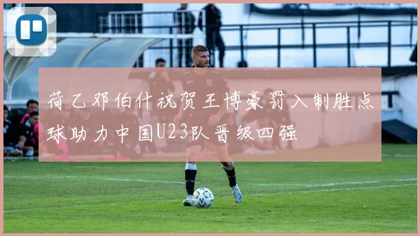 荷乙邓伯什祝贺王博豪罚入制胜点球助力中国U23队晋级四强