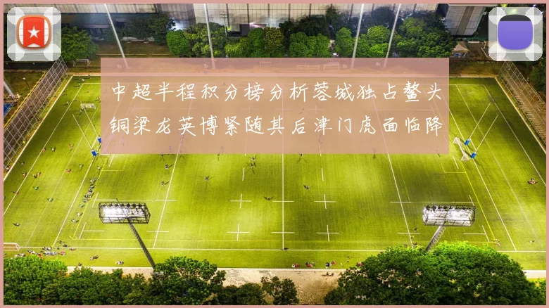 中超半程积分榜分析蓉城独占鳌头铜梁龙英博紧随其后津门虎面临降级危机