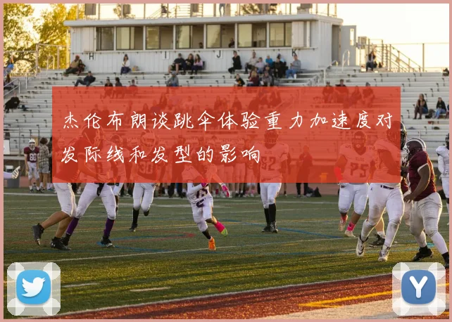 杰伦布朗谈跳伞体验重力加速度对发际线和发型的影响