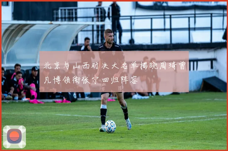 北京与山西对决大名单揭晓周琦曾凡博领衔张宁回归阵容