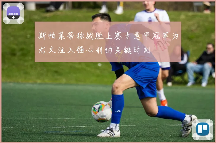 斯帕莱蒂称战胜上赛季意甲冠军为尤文注入强心剂的关键时刻