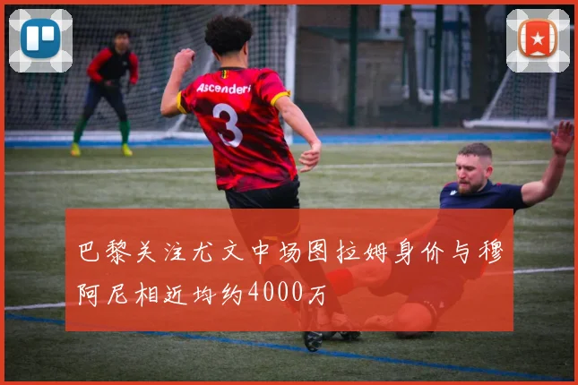 巴黎关注尤文中场图拉姆身价与穆阿尼相近均约4000万