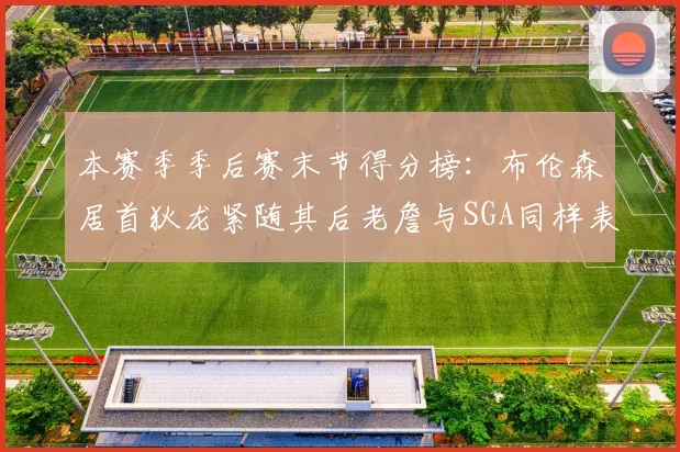 本赛季季后赛末节得分榜：布伦森居首狄龙紧随其后老詹与SGA同样表现出色