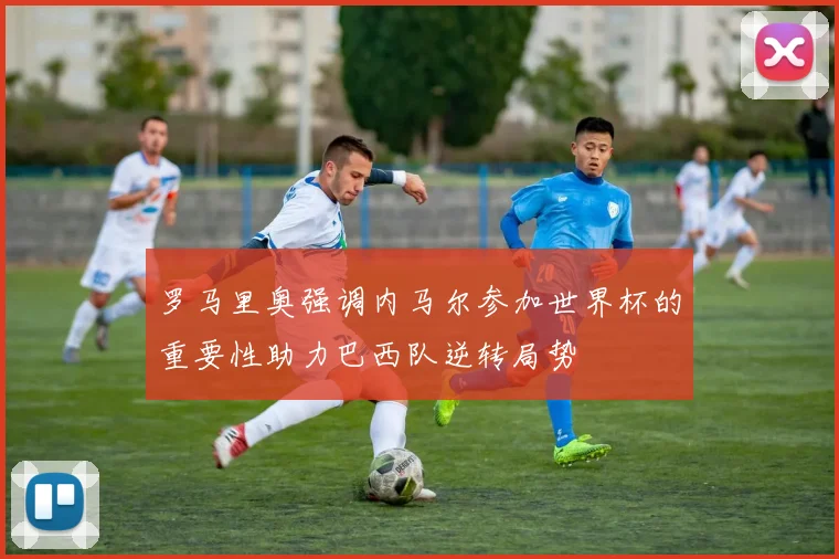 罗马里奥强调内马尔参加世界杯的重要性助力巴西队逆转局势