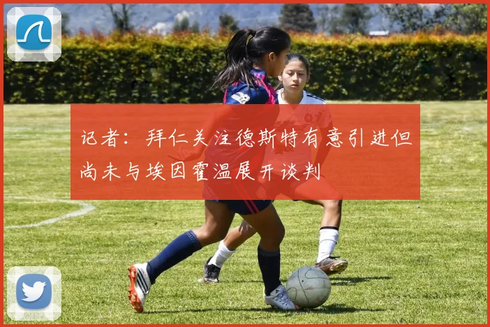 记者：拜仁关注德斯特有意引进但尚未与埃因霍温展开谈判