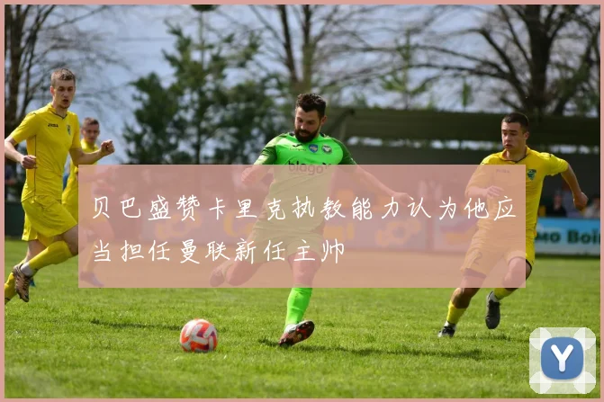 贝巴盛赞卡里克执教能力认为他应当担任曼联新任主帅