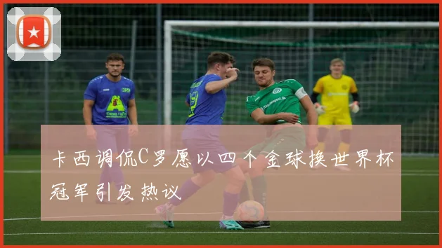 卡西调侃C罗愿以四个金球换世界杯冠军引发热议