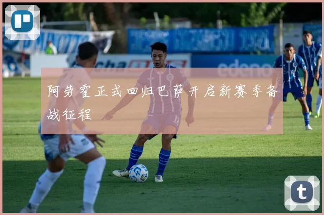 阿劳霍正式回归巴萨开启新赛季备战征程