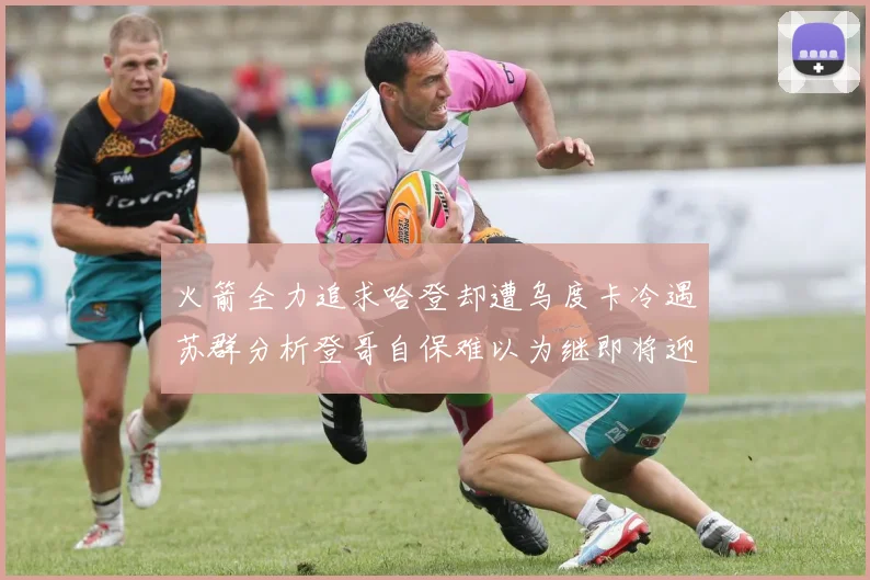 火箭全力追求哈登却遭乌度卡冷遇苏群分析登哥自保难以为继即将迎来抢七大战
