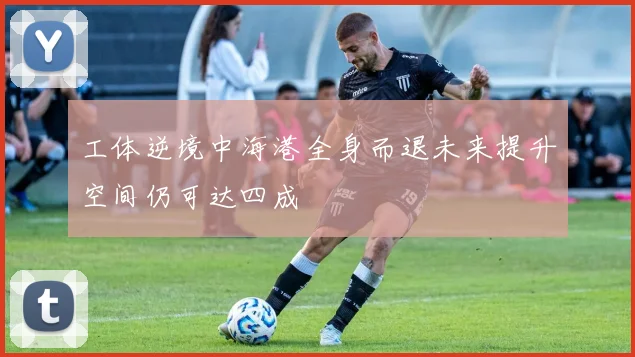 工体逆境中海港全身而退未来提升空间仍可达四成