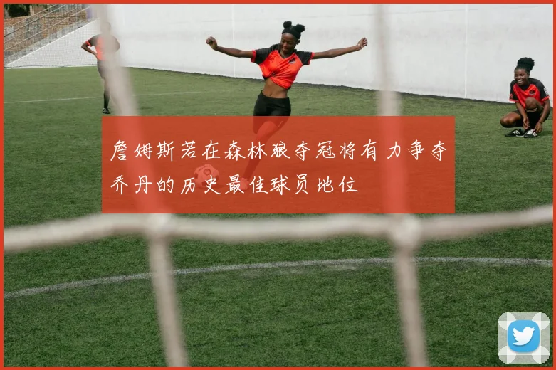 詹姆斯若在森林狼夺冠将有力争夺乔丹的历史最佳球员地位