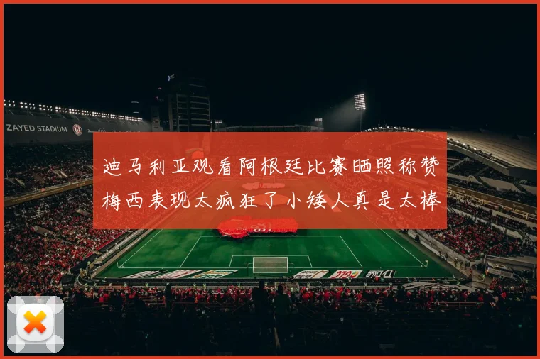 迪马利亚观看阿根廷比赛晒照称赞梅西表现太疯狂了小矮人真是太棒了