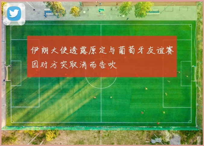 伊朗大使透露原定与葡萄牙友谊赛因对方突取消而告吹