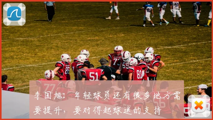 李国旭：年轻球员还有很多地方需要提升，要对得起球迷的支持