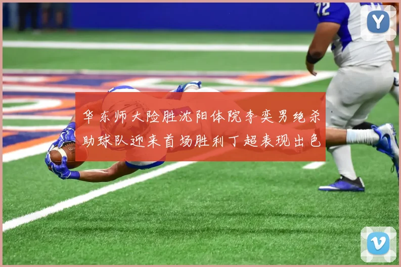华东师大险胜沈阳体院李奕男绝杀助球队迎来首场胜利丁超表现出色贡献21分5断