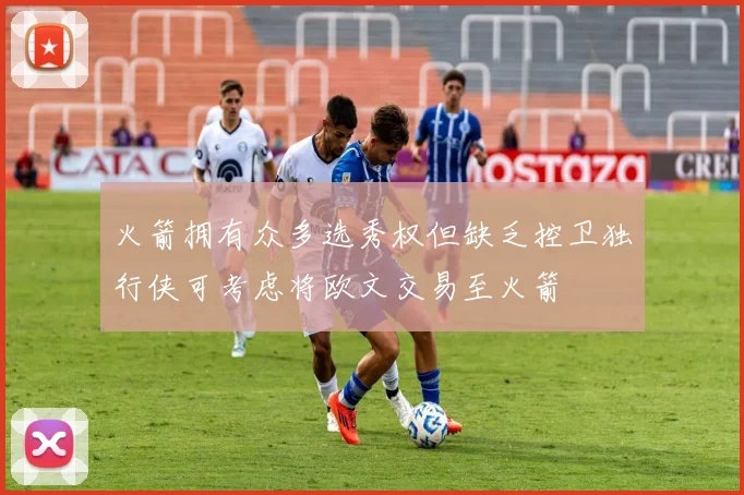 火箭拥有众多选秀权但缺乏控卫独行侠可考虑将欧文交易至火箭