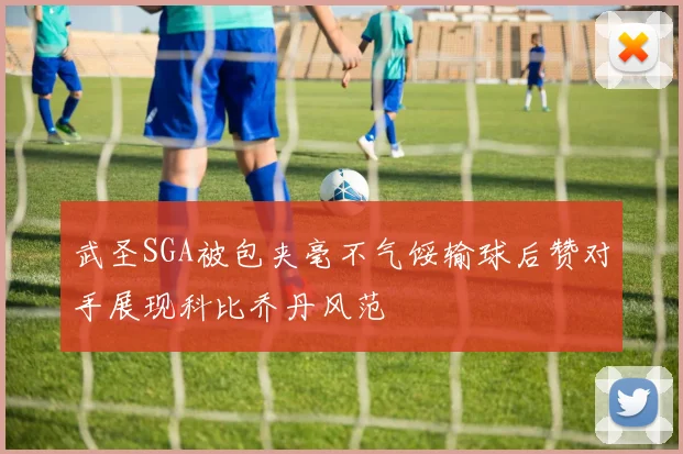 武圣SGA被包夹毫不气馁输球后赞对手展现科比乔丹风范