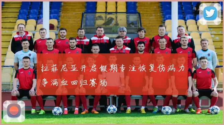 拉菲尼亚开启假期专注恢复伤病力争满血回归赛场