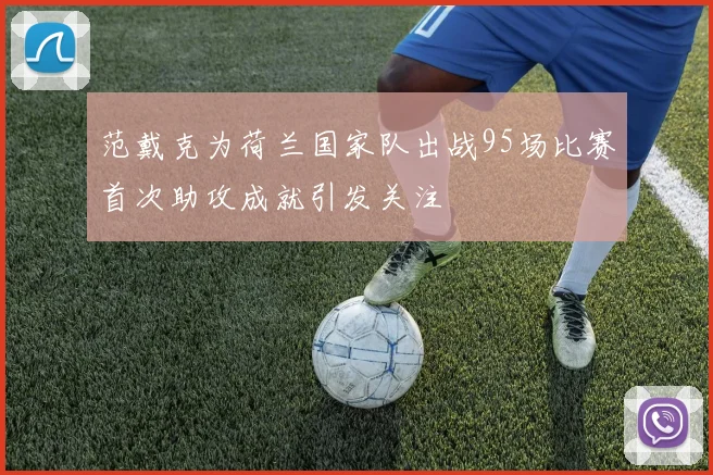 范戴克为荷兰国家队出战95场比赛首次助攻成就引发关注