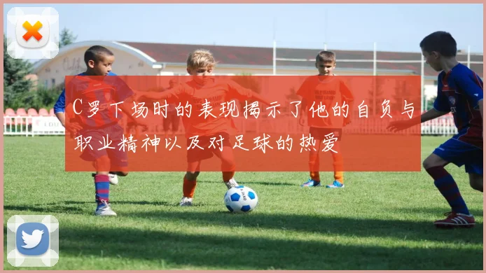 C罗下场时的表现揭示了他的自负与职业精神以及对足球的热爱