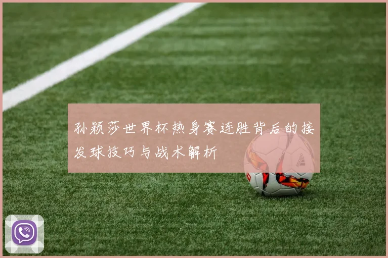 孙颖莎世界杯热身赛连胜背后的接发球技巧与战术解析