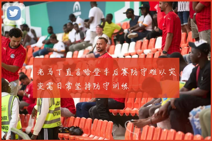 老马丁直言哈登季后赛防守难以突变需日常坚持防守训练