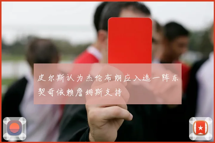 皮尔斯认为杰伦布朗应入选一阵东契奇依赖詹姆斯支持